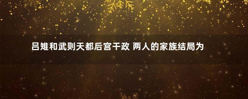 吕雉和武则天都后宫干政 两人的家族结局为何完全不一样